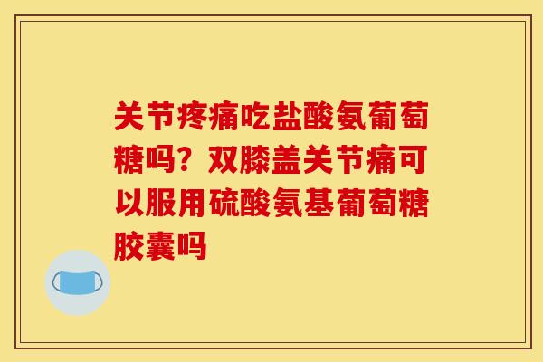 关节疼痛吃盐酸氨葡萄糖吗？双膝盖关节痛可以服用硫酸氨基葡萄糖胶囊吗