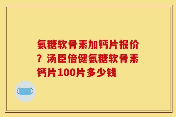 氨糖软骨素加钙片报价？汤臣倍健氨糖软骨素钙片100片多少钱