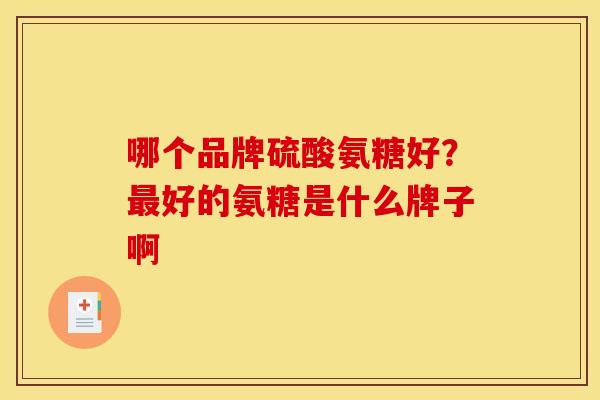 哪个品牌硫酸氨糖好?好的氨糖是什么牌子啊 哪个品牌硫酸氨糖好?好的氨糖是什么牌子啊