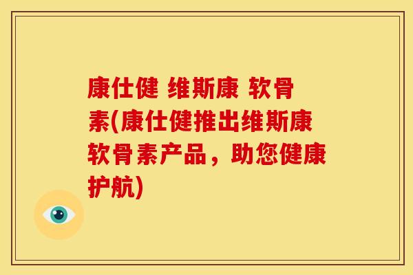 康仕健 维斯康 软骨素(康仕健推出维斯康软骨素产品，助您健康护航)