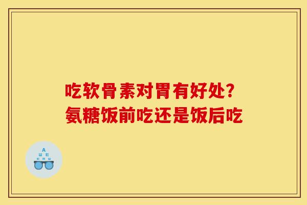 吃软骨素对胃有好处?氨糖饭前吃还是饭后吃 吃软骨素对胃有好处?氨糖饭前吃还是饭后吃