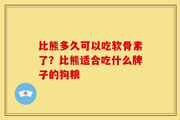 比熊多久可以吃软骨素了？比熊适合吃什么牌子的狗粮