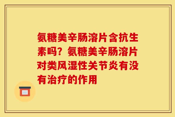 氨糖美辛肠溶片含抗生素吗?氨糖美辛肠溶片对类性有没有的作用 氨糖美辛肠溶片含抗生素吗?氨糖美辛肠溶片对类性有没有的作用