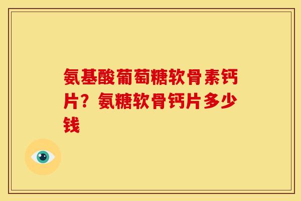 氨基酸葡萄糖软骨素钙片？氨糖软骨钙片多少钱