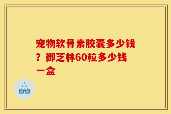 宠物软骨素胶囊多少钱？御芝林60粒多少钱一盒