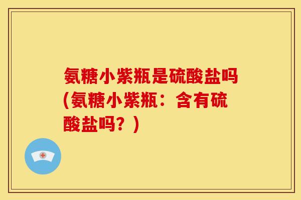 氨糖小紫瓶是硫酸盐吗(氨糖小紫瓶：含有硫酸盐吗？)