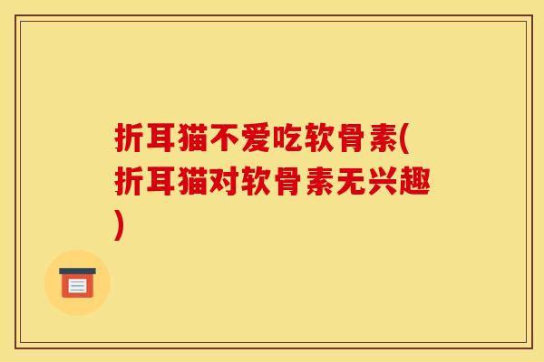 折耳猫不爱吃软骨素(折耳猫对软骨素无兴趣)