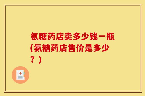 氨糖药店卖多少钱一瓶(氨糖药店售价是多少？)