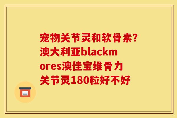 宠物关节灵和软骨素？澳大利亚blackmores澳佳宝维骨力关节灵180粒好不好