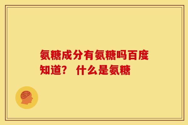 氨糖成分有氨糖吗百度知道？ 什么是氨糖