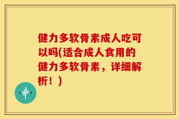 健力多软骨素成人吃可以吗(适合成人食用的健力多软骨素，详细解析！)