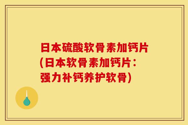日本硫酸软骨素加钙片(日本软骨素加钙片：强力补钙养护软骨)
