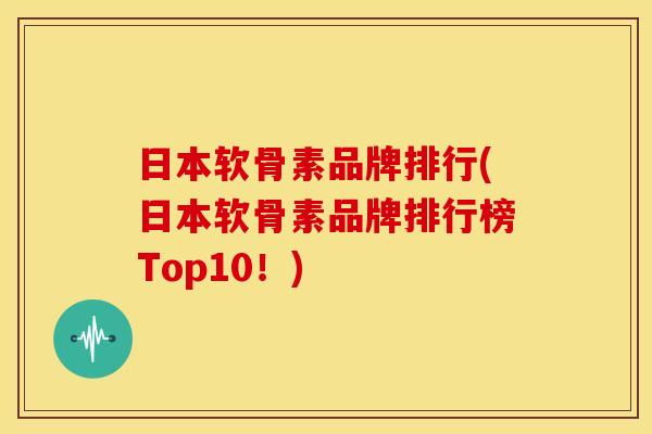 日本软骨素品牌排行(日本软骨素品牌排行榜Top10！)