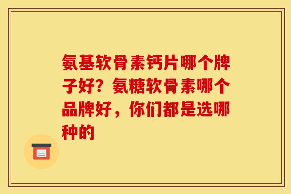 氨基软骨素钙片哪个牌子好？氨糖软骨素哪个品牌好，你们都是选哪种的