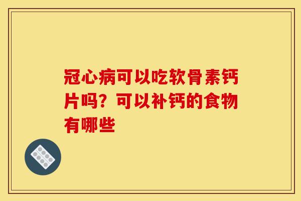 冠心病可以吃软骨素钙片吗？可以补钙的食物有哪些