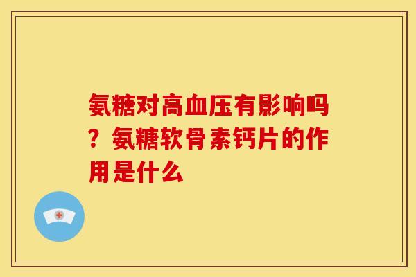 氨糖对高血压有影响吗？氨糖软骨素钙片的作用是什么