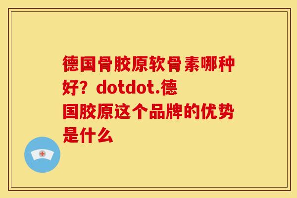 德国骨胶原软骨素哪种好？dotdot.德国胶原这个品牌的优势是什么
