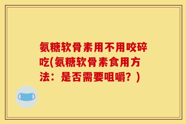 氨糖软骨素用不用咬碎吃(氨糖软骨素食用方法：是否需要咀嚼？)