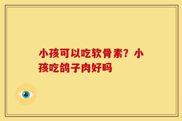 小孩可以吃软骨素?小孩吃鸽子肉好吗 小孩可以吃软骨素?小孩吃鸽子肉好吗