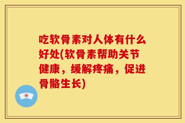 吃软骨素对人体有什么好处(软骨素帮助关节健康，缓解疼痛，促进骨骼生长)