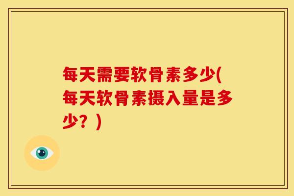 每天需要软骨素多少(每天软骨素摄入量是多少？)
