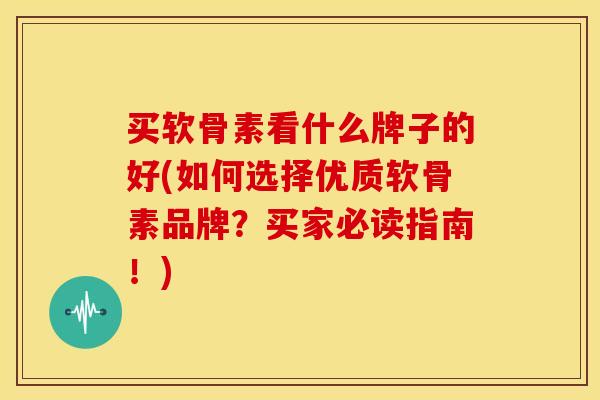 买软骨素看什么牌子的好(如何选择优质软骨素品牌？买家必读指南！)
