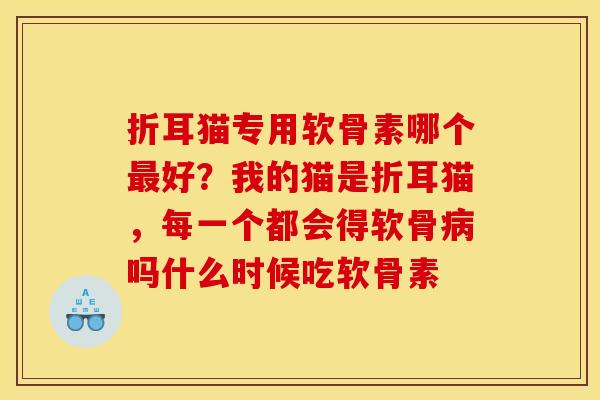折耳猫专用软骨素哪个最好？我的猫是折耳猫，每一个都会得软骨病吗什么时候吃软骨素