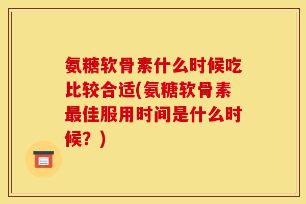氨糖软骨素什么时候吃比较合适(氨糖软骨素佳服用时间是什么时候?) 氨糖软骨素什么时候吃比较合适(氨糖软骨素佳服用时间是什么时候?)