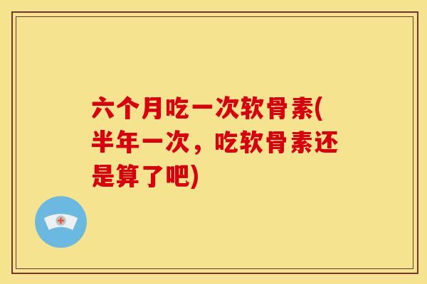六个月吃一次软骨素(半年一次,吃软骨素还是算了吧) 六个月吃一次软骨素(半年一次,吃软骨素还是算了吧)