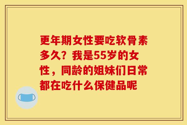 更年期女性要吃软骨素多久？我是55岁的女性，同龄的姐妹们日常都在吃什么保健品呢
