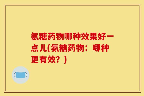 氨糖哪种效果好一点儿(氨糖：哪种更有效？)