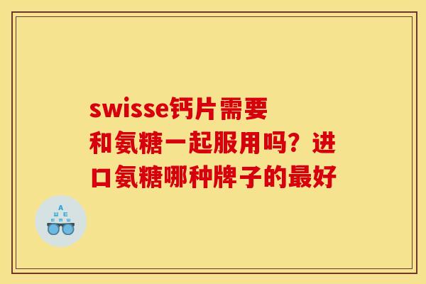 swisse钙片需要和氨糖一起服用吗?进口氨糖哪种牌子的好 swisse钙片需要和氨糖一起服用吗?进口氨糖哪种牌子的好
