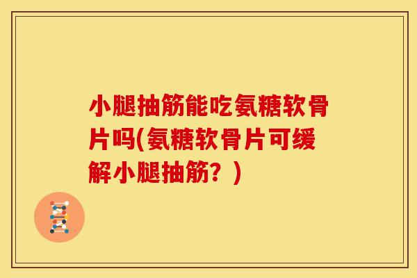 小腿抽筋能吃氨糖软骨片吗(氨糖软骨片可缓解小腿抽筋？)