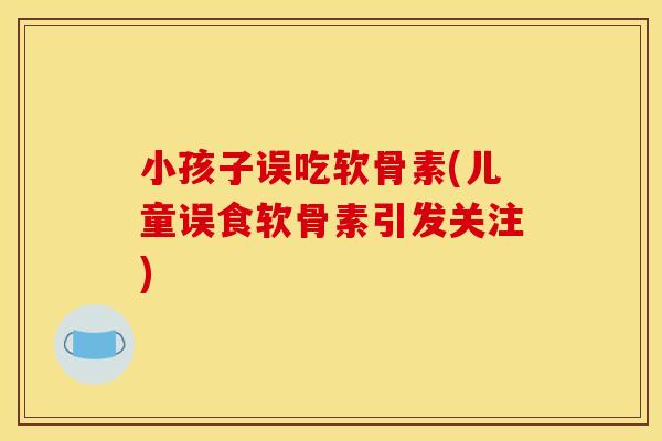 小孩子误吃软骨素(儿童误食软骨素引发关注)