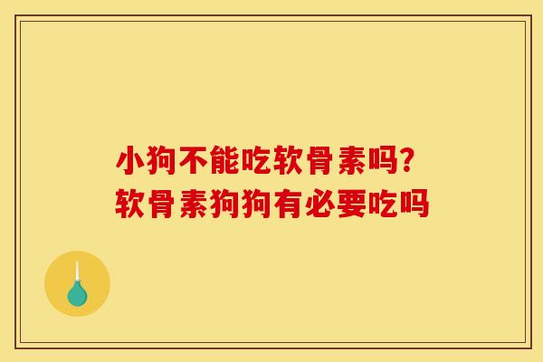 小狗不能吃软骨素吗？软骨素狗狗有必要吃吗