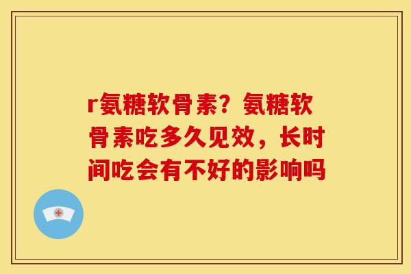 r氨糖软骨素?氨糖软骨素吃多久见效,长时间吃会有不好的影响吗 r氨糖软骨素?氨糖软骨素吃多久见效,长时间吃会有不好的影响吗