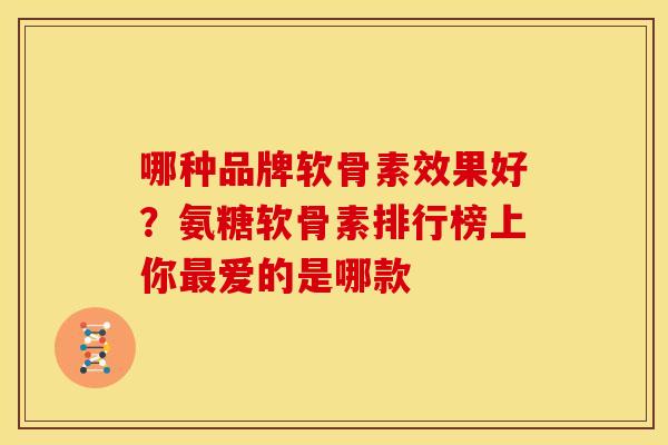 哪种品牌软骨素效果好?氨糖软骨素排行榜上你爱的是哪款 哪种品牌软骨素效果好?氨糖软骨素排行榜上你爱的是哪款