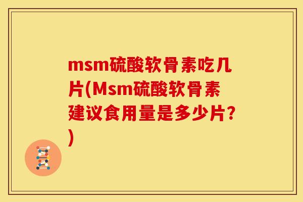msm硫酸软骨素吃几片(Msm硫酸软骨素建议食用量是多少片？)