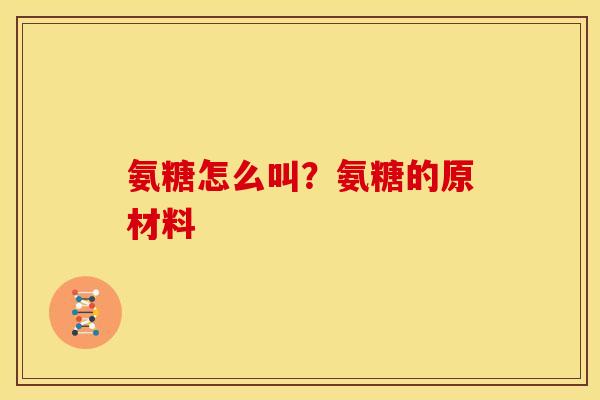 氨糖怎么叫?氨糖的原材料 氨糖怎么叫?氨糖的原材料