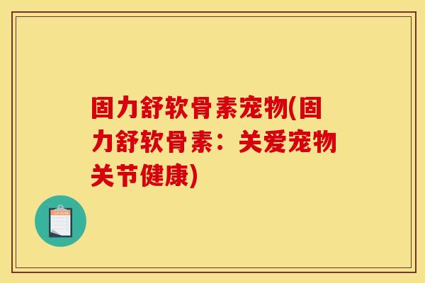 固力舒软骨素宠物(固力舒软骨素：关爱宠物关节健康)