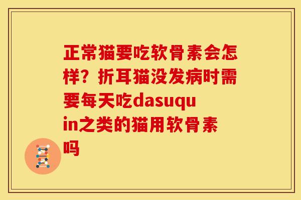 正常猫要吃软骨素会怎样？折耳猫没发病时需要每天吃dasuquin之类的猫用软骨素吗
