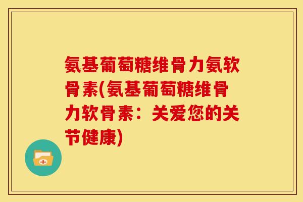 氨基葡萄糖维骨力氨软骨素(氨基葡萄糖维骨力软骨素：关爱您的关节健康)