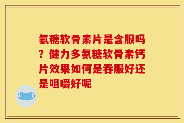 氨糖软骨素片是含服吗?健力多氨糖软骨素钙片效果如何是吞服好还是咀嚼好呢 氨糖软骨素片是含服吗?健力多氨糖软骨素钙片效果如何是吞服好还是咀嚼好呢