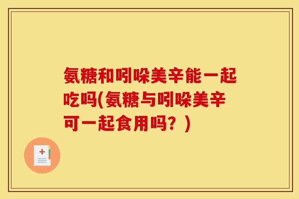 氨糖和吲哚美辛能一起吃吗(氨糖与吲哚美辛可一起食用吗？)