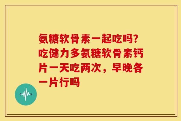 氨糖软骨素一起吃吗?吃健力多氨糖软骨素钙片一天吃两次,早晚各一片行吗 氨糖软骨素一起吃吗?吃健力多氨糖软骨素钙片一天吃两次,早晚各一片行吗
