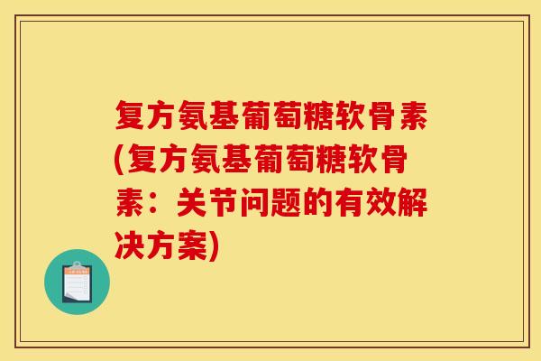 复方氨基葡萄糖软骨素(复方氨基葡萄糖软骨素：关节问题的有效解决方案)