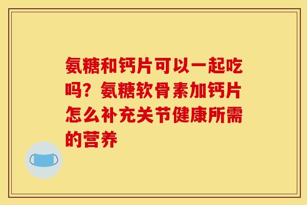 氨糖和钙片可以一起吃吗？氨糖软骨素加钙片怎么补充关节健康所需的营养