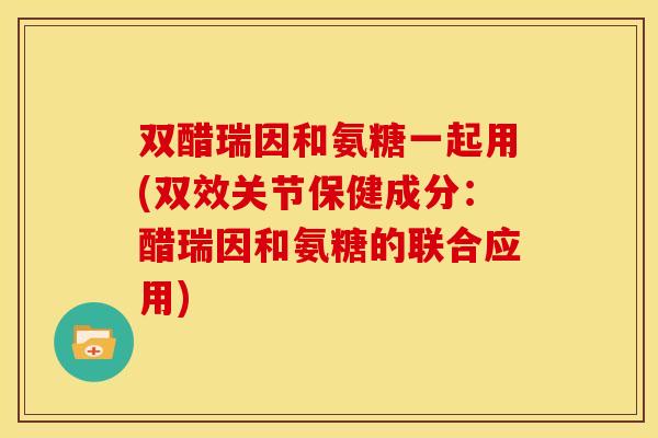 双醋瑞因和氨糖一起用(双效关节保健成分：醋瑞因和氨糖的联合应用)