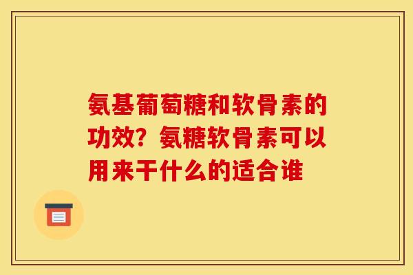 氨基葡萄糖和软骨素的功效？氨糖软骨素可以用来干什么的适合谁