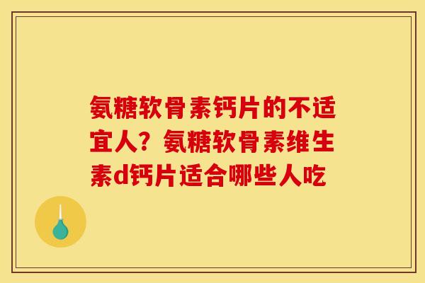 氨糖软骨素钙片的不适宜人？氨糖软骨素维生素d钙片适合哪些人吃